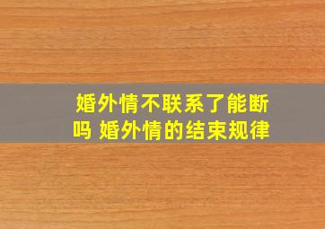 婚外情不联系了能断吗 婚外情的结束规律